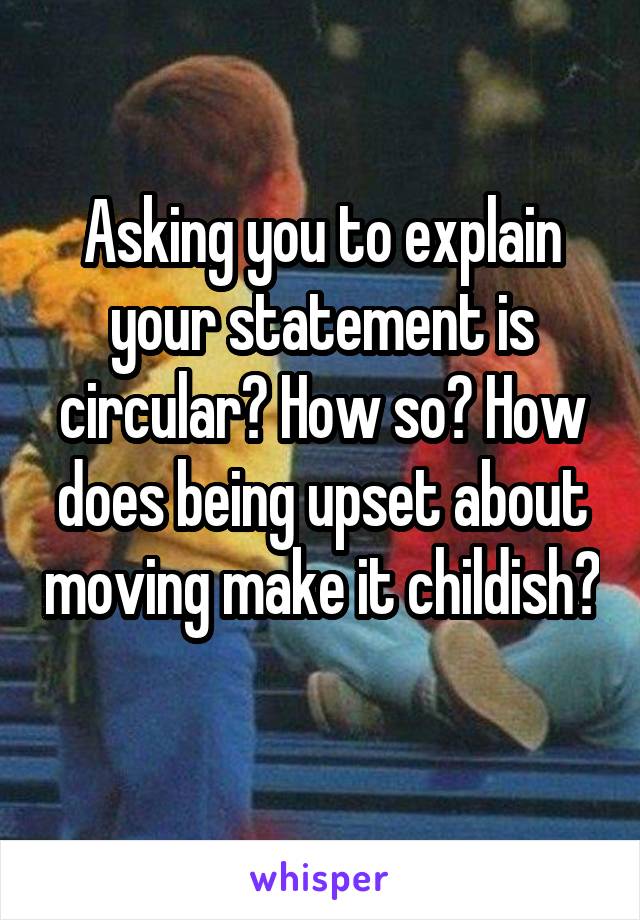 Asking you to explain your statement is circular? How so? How does being upset about moving make it childish? 