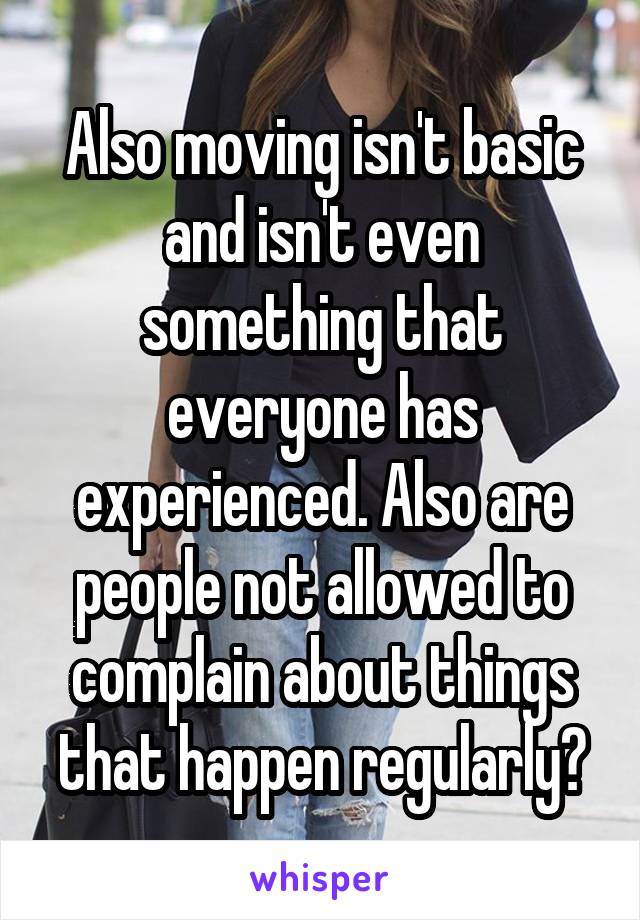 Also moving isn't basic and isn't even something that everyone has experienced. Also are people not allowed to complain about things that happen regularly?