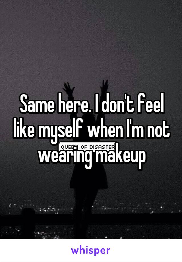 Same here. I don't feel like myself when I'm not wearing makeup
