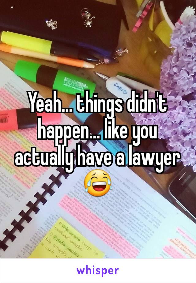 Yeah... things didn't happen... like you actually have a lawyer 😂