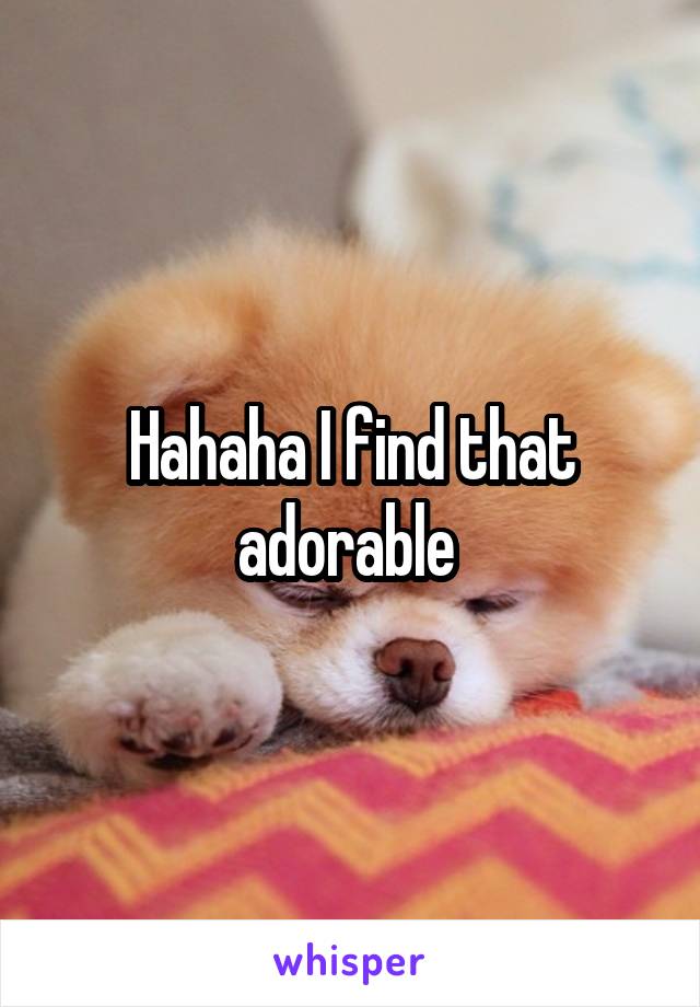 Hahaha I find that adorable 