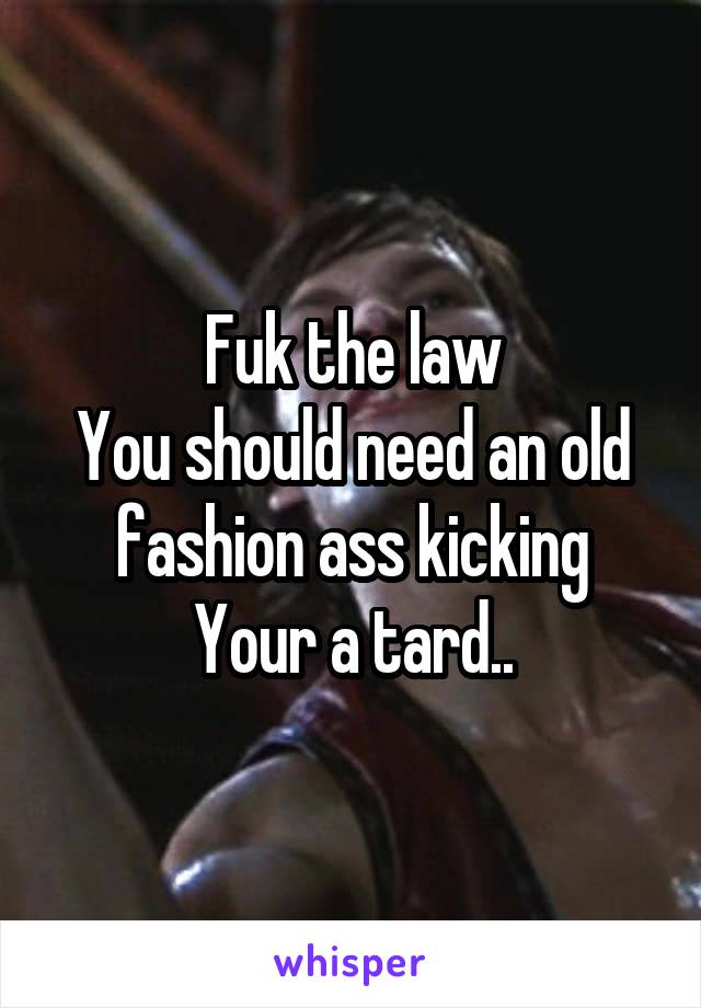 Fuk the law
You should need an old fashion ass kicking
Your a tard..