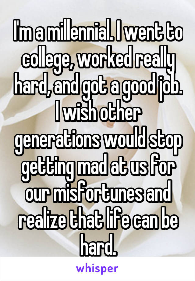 I'm a millennial. I went to college, worked really hard, and got a good job. I wish other generations would stop getting mad at us for our misfortunes and realize that life can be hard.