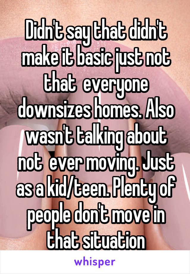 Didn't say that didn't make it basic just not that  everyone downsizes homes. Also wasn't talking about not  ever moving. Just as a kid/teen. Plenty of people don't move in that situation