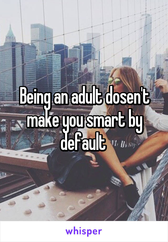 Being an adult dosen't make you smart by default 
