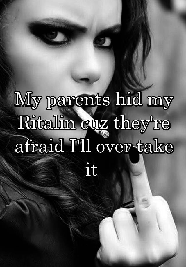 My parents hid my Ritalin cuz they're afraid I'll over take it 