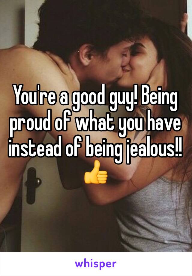 You're a good guy! Being proud of what you have instead of being jealous!!👍