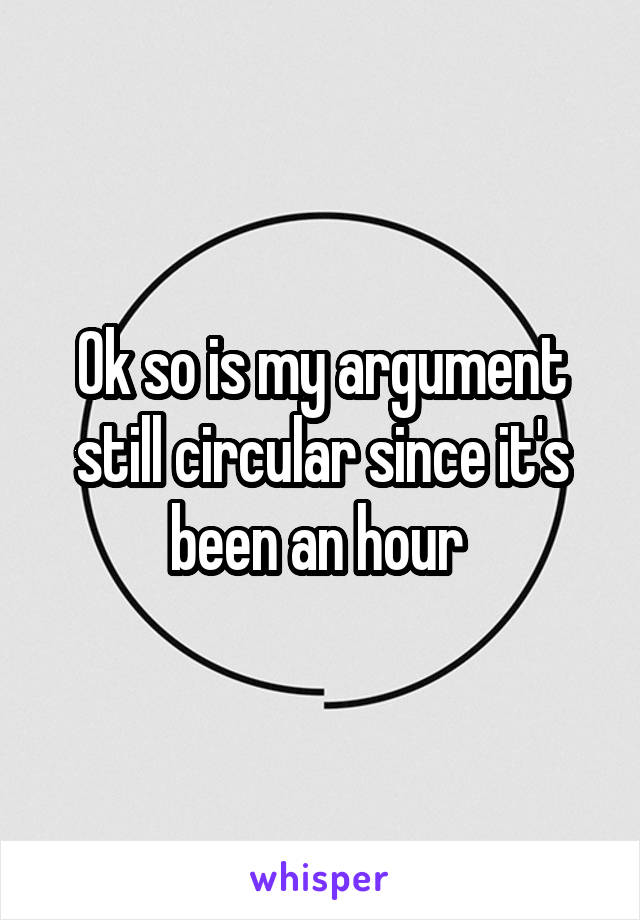 Ok so is my argument still circular since it's been an hour 