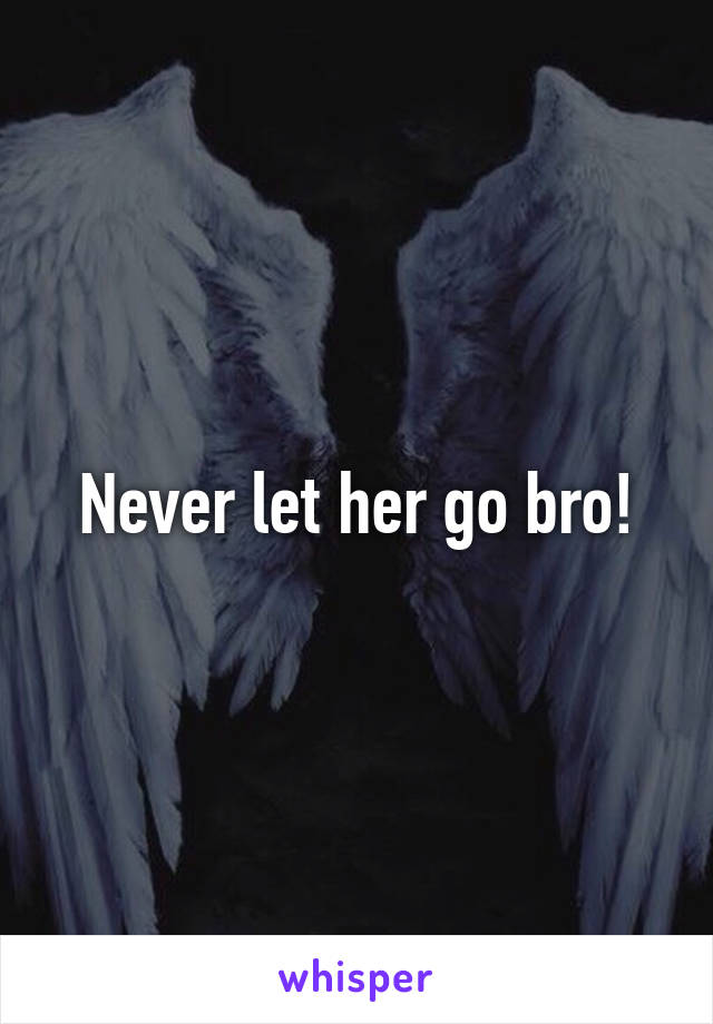 Never let her go bro!