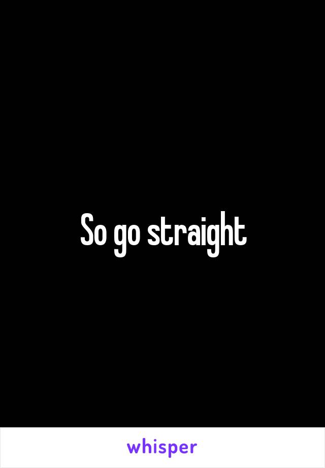 So go straight