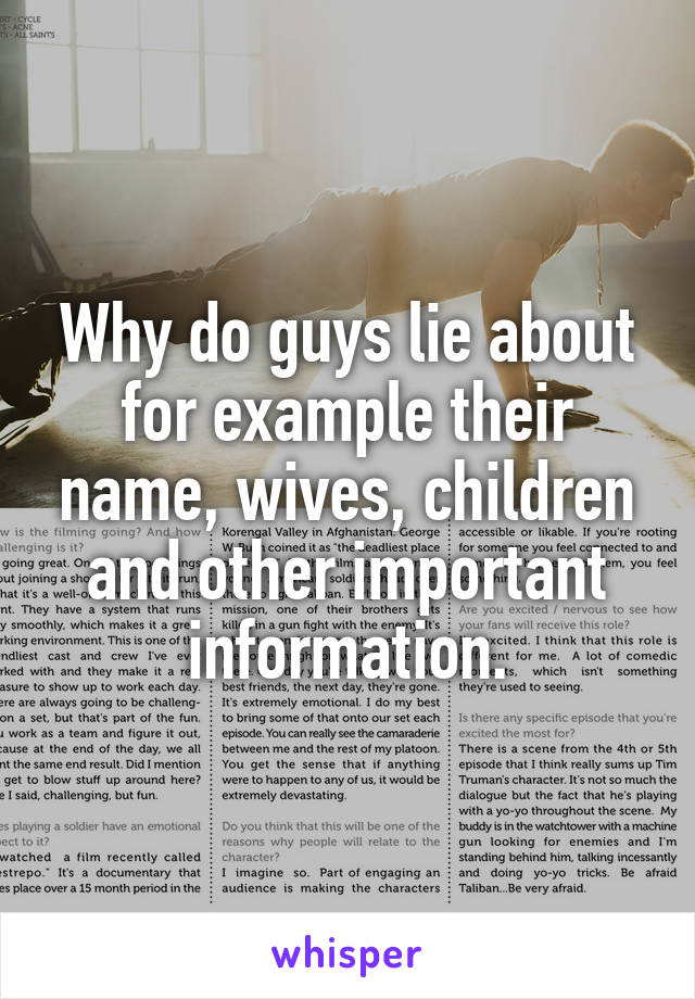 Why do guys lie about for example their name, wives, children and other important information.