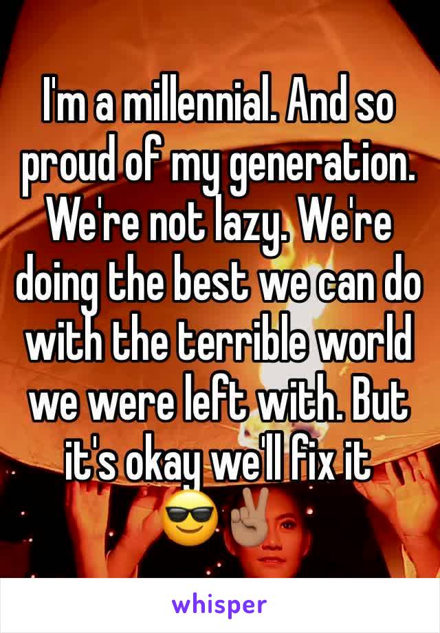 I'm a millennial. And so proud of my generation. We're not lazy. We're doing the best we can do with the terrible world we were left with. But it's okay we'll fix it 
😎✌🏽