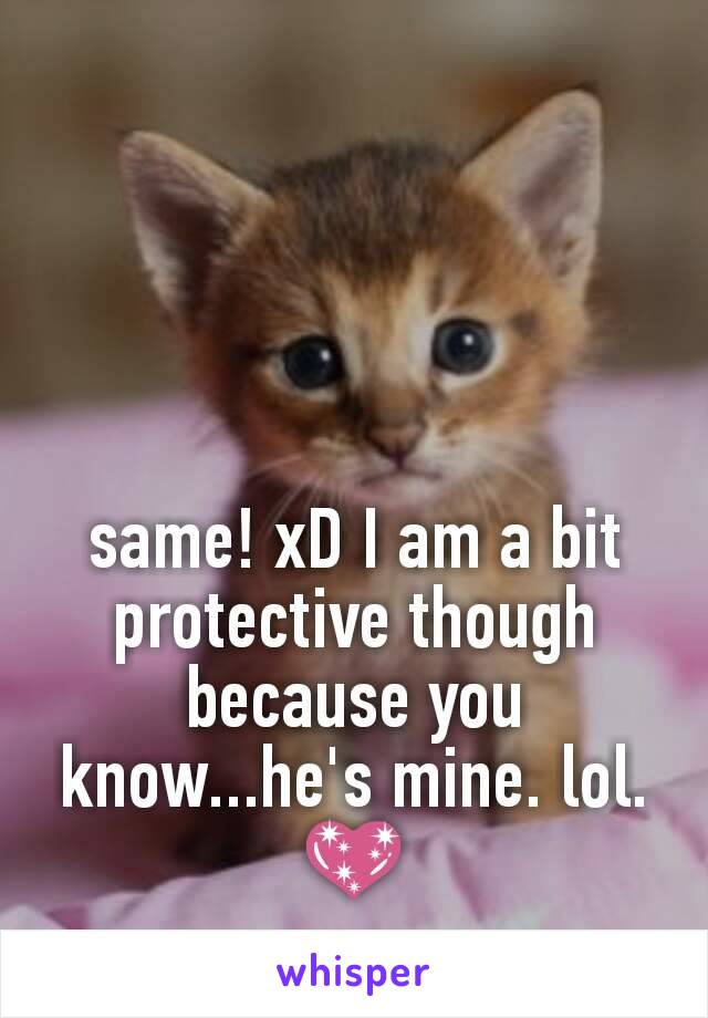 same! xD I am a bit protective though because you know...he's mine. lol. 💖