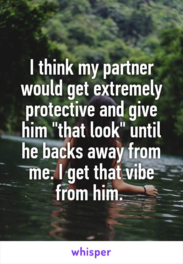 I think my partner would get extremely protective and give him "that look" until he backs away from me. I get that vibe from him. 