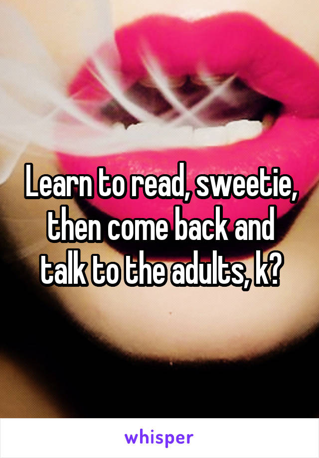 Learn to read, sweetie, then come back and talk to the adults, k?