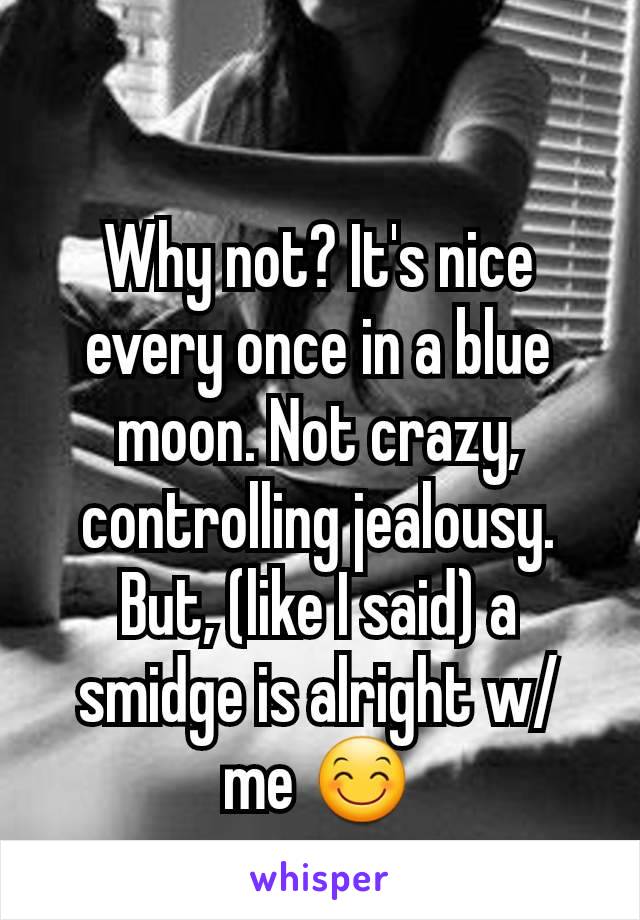 Why not? It's nice every once in a blue moon. Not crazy, controlling jealousy. But, (like I said) a smidge is alright w/ me 😊