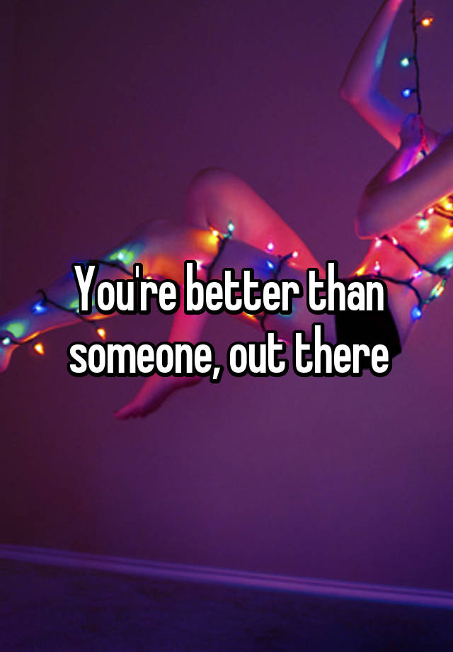 Youre Better Than Someone Out There 6576