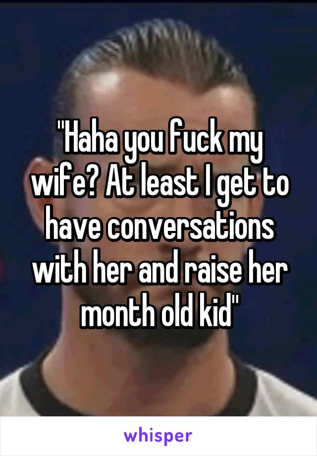 "Haha you fuck my wife? At least I get to have conversations with her and raise her month old kid"