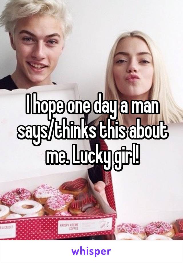 I hope one day a man says/thinks this about me. Lucky girl!