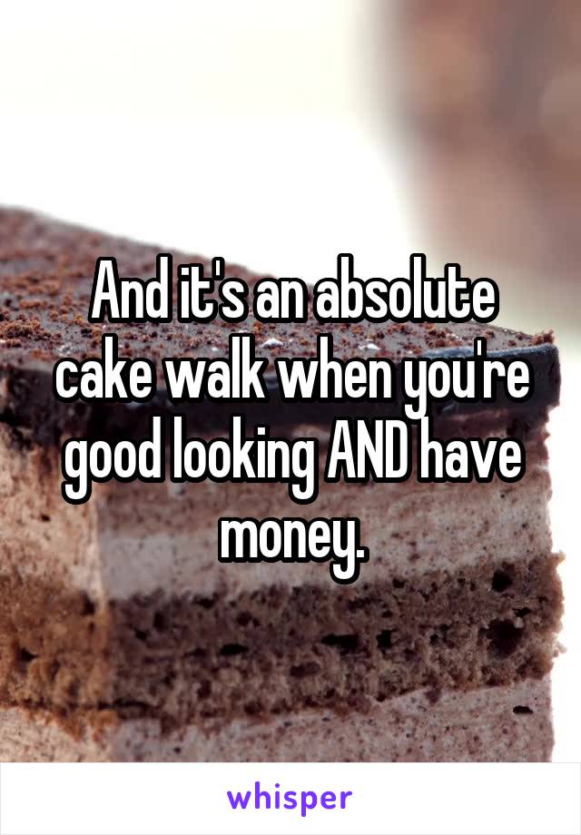 And it's an absolute cake walk when you're good looking AND have money.