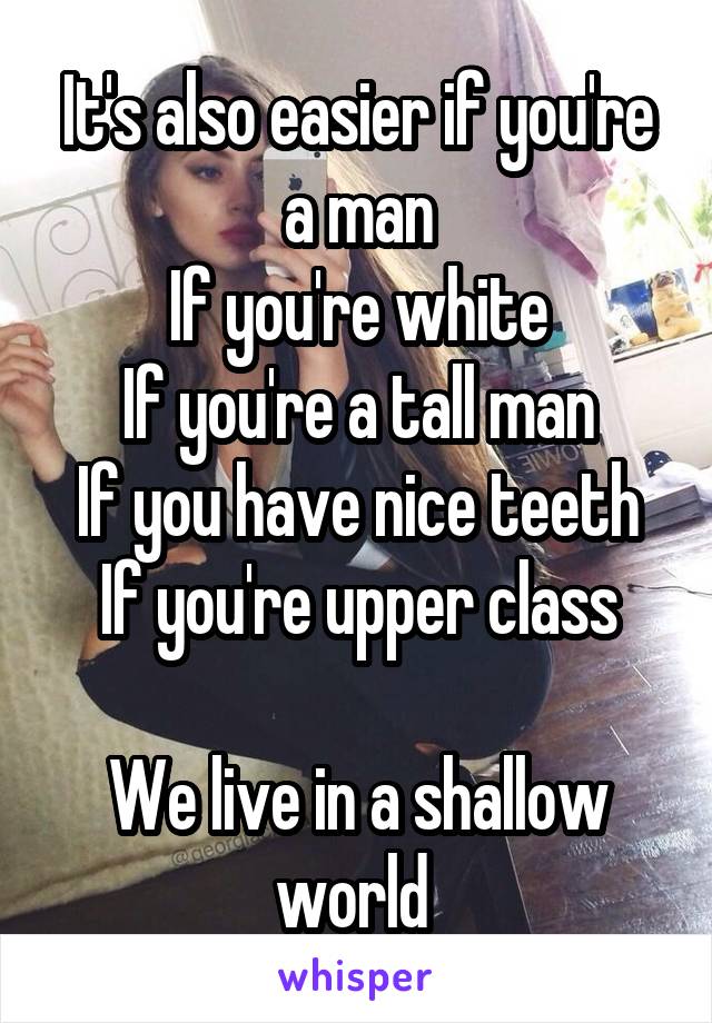 It's also easier if you're a man
If you're white
If you're a tall man
If you have nice teeth
If you're upper class

We live in a shallow world 