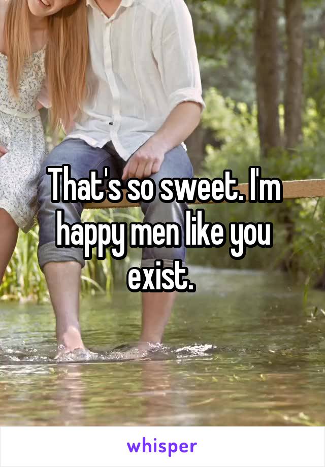 That's so sweet. I'm happy men like you exist. 