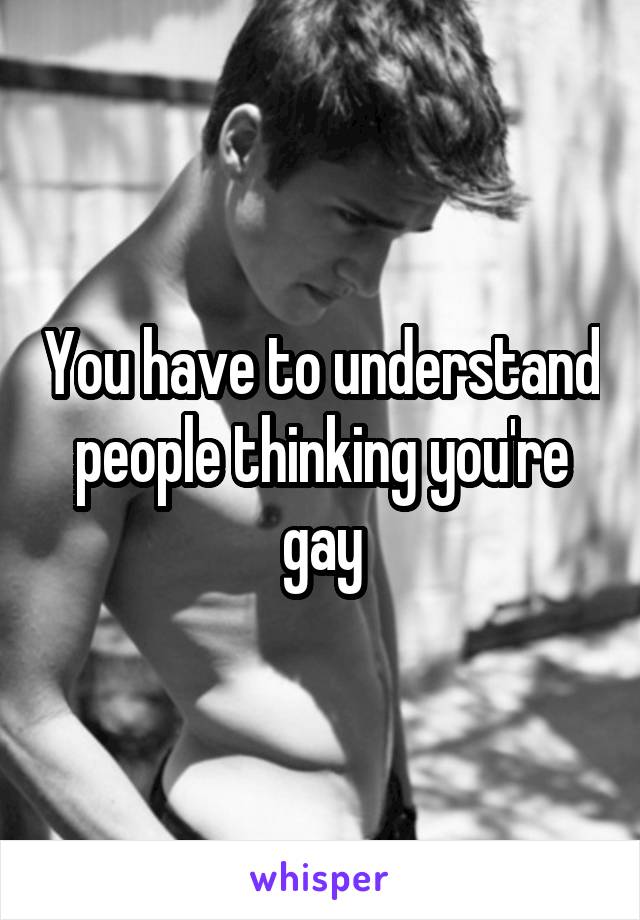 You have to understand people thinking you're gay