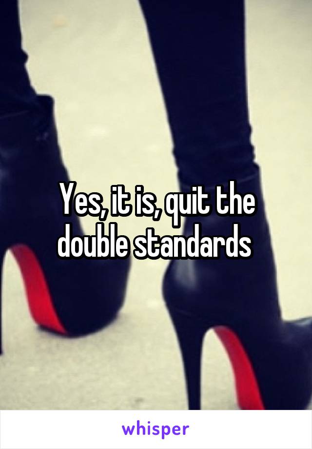 Yes, it is, quit the double standards 