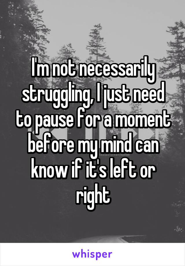 I'm not necessarily struggling, I just need to pause for a moment before my mind can know if it's left or right