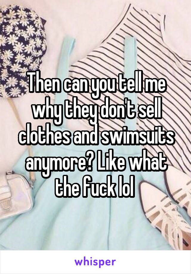 Then can you tell me why they don't sell clothes and swimsuits anymore? Like what the fuck lol 