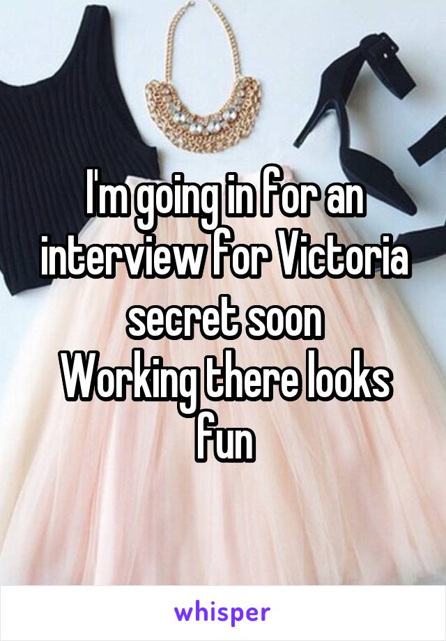 I'm going in for an interview for Victoria secret soon
Working there looks fun