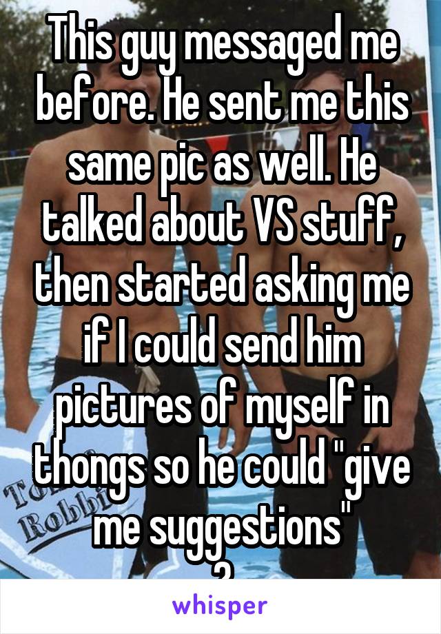 This guy messaged me before. He sent me this same pic as well. He talked about VS stuff, then started asking me if I could send him pictures of myself in thongs so he could "give me suggestions"
😑