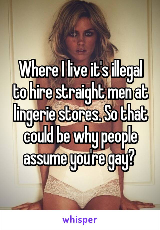 Where I live it's illegal to hire straight men at lingerie stores. So that could be why people assume you're gay? 