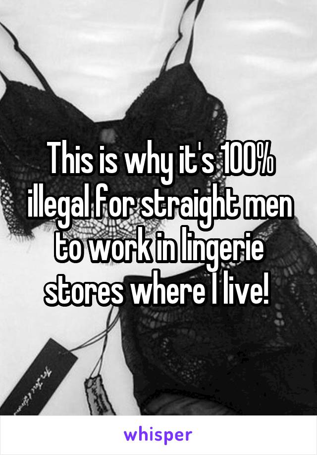 This is why it's 100% illegal for straight men to work in lingerie stores where I live! 