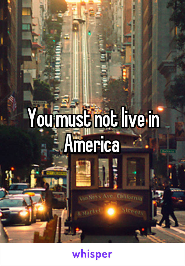 You must not live in America 