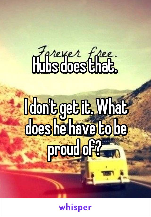 Hubs does that. 

I don't get it. What does he have to be proud of? 