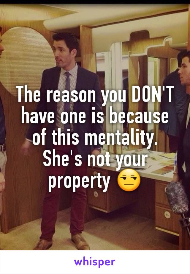 The reason you DON'T have one is because of this mentality. She's not your property 😒