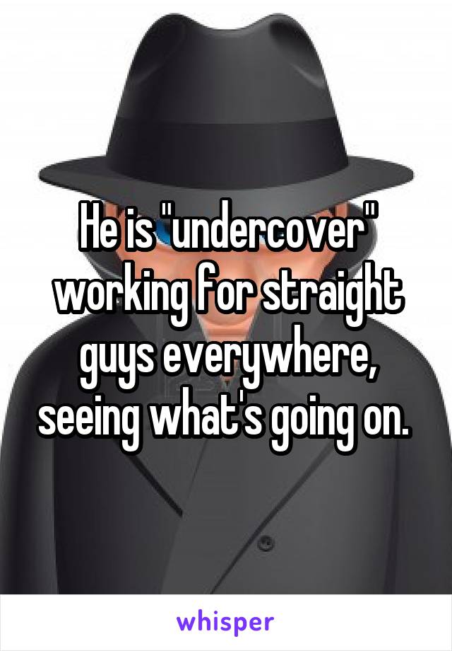 He is "undercover" working for straight guys everywhere, seeing what's going on. 