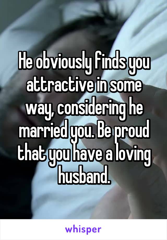 He obviously finds you attractive in some way, considering he married you. Be proud that you have a loving husband.