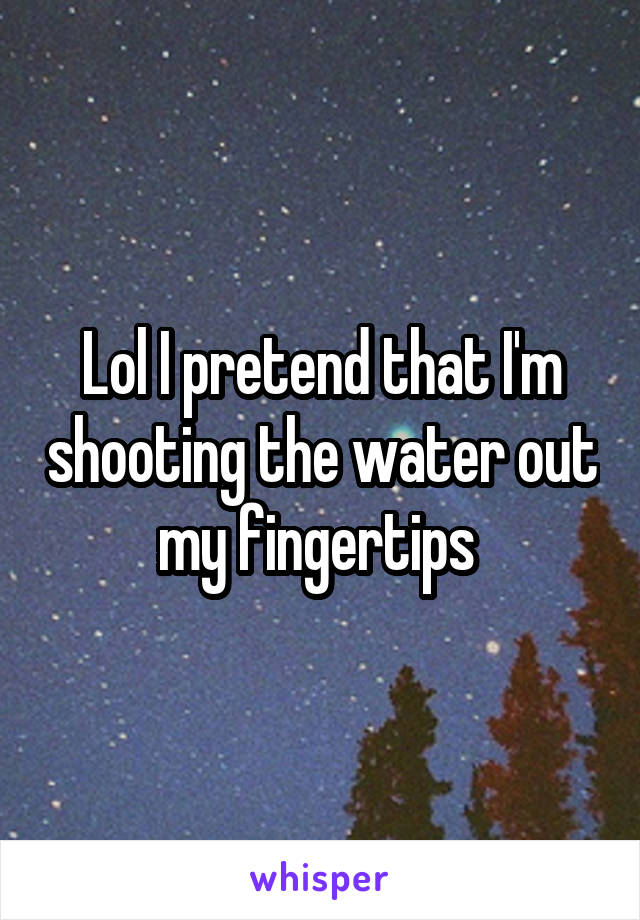 Lol I pretend that I'm shooting the water out my fingertips 