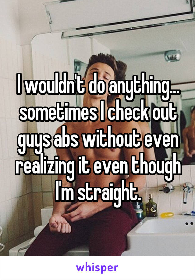 I wouldn't do anything... sometimes I check out guys abs without even realizing it even though I'm straight.