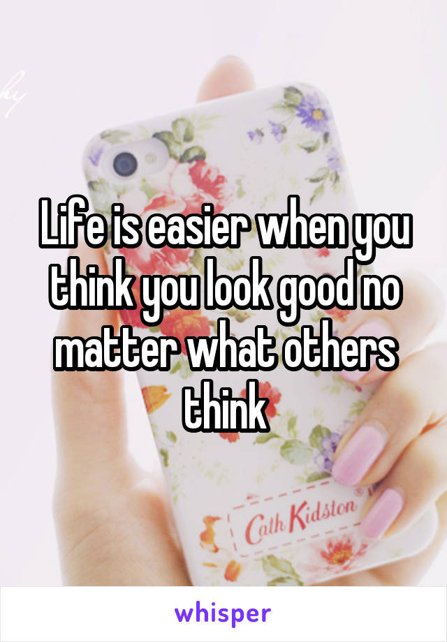 Life is easier when you think you look good no matter what others think