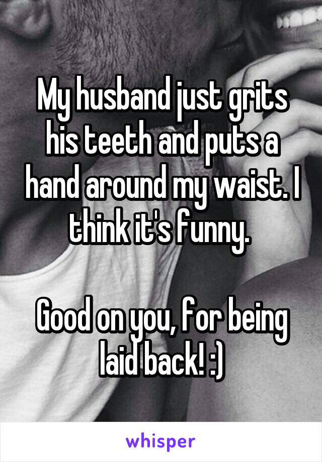 My husband just grits his teeth and puts a hand around my waist. I think it's funny. 

Good on you, for being laid back! :)