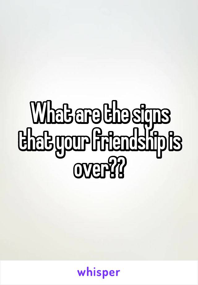 What are the signs that your friendship is over??