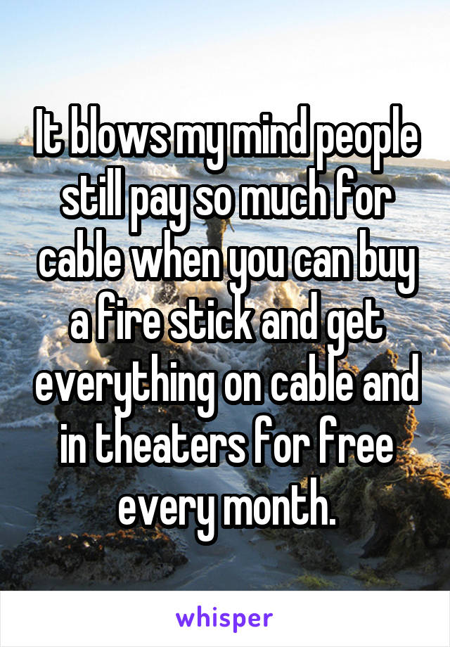 It blows my mind people still pay so much for cable when you can buy a fire stick and get everything on cable and in theaters for free every month.