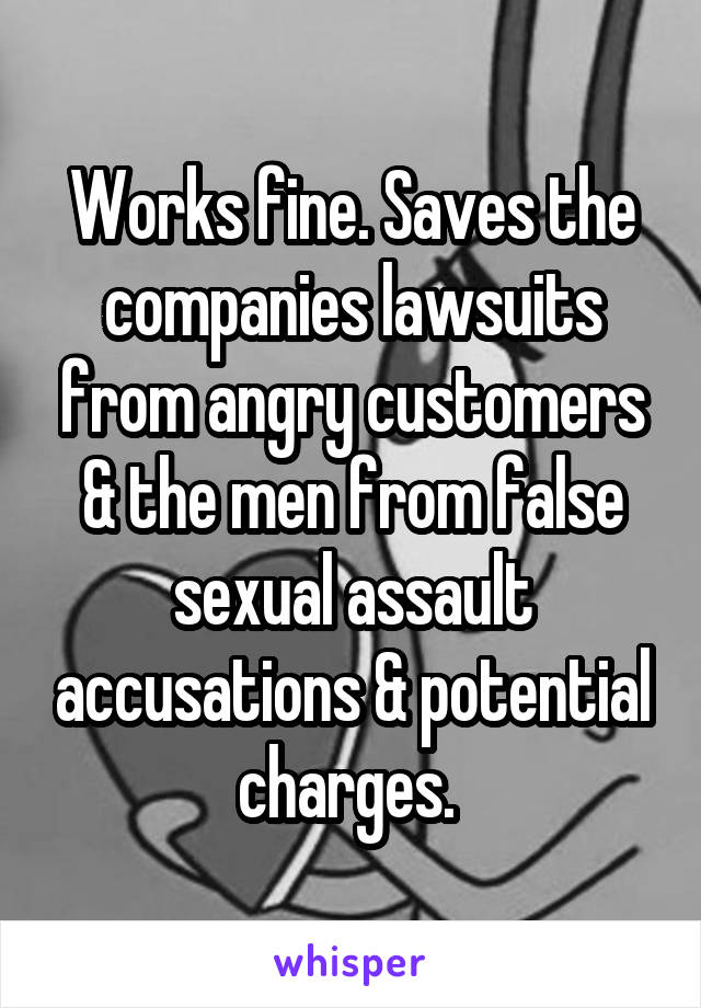 Works fine. Saves the companies lawsuits from angry customers & the men from false sexual assault accusations & potential charges. 