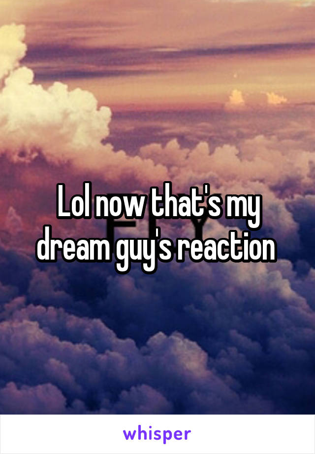 Lol now that's my dream guy's reaction 