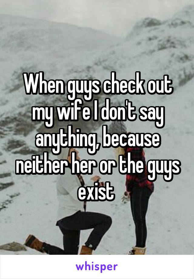 When guys check out my wife I don't say anything, because neither her or the guys exist 