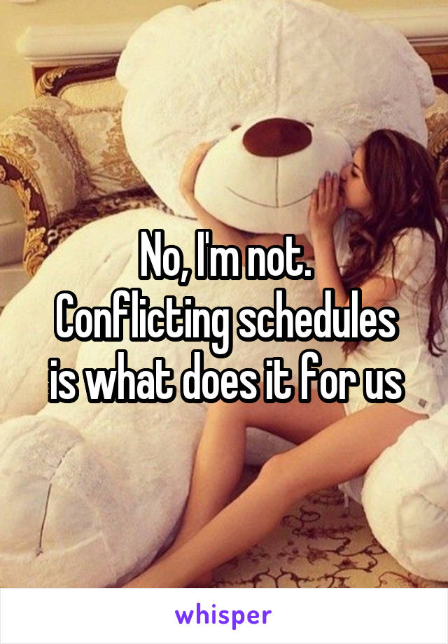 No, I'm not.
Conflicting schedules is what does it for us
