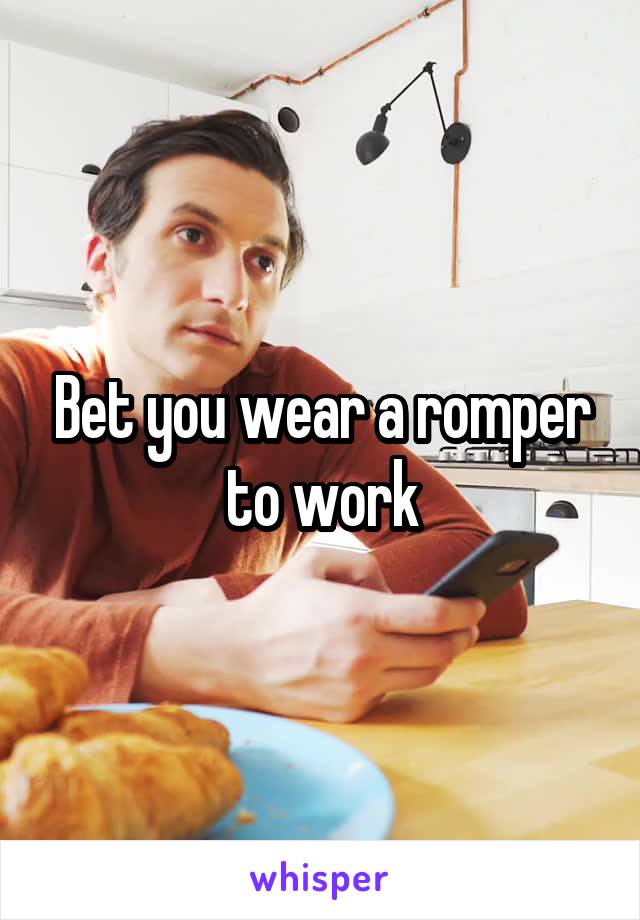 Bet you wear a romper to work